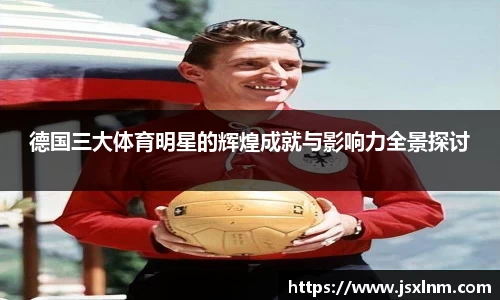 德国三大体育明星的辉煌成就与影响力全景探讨