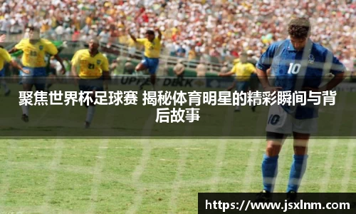聚焦世界杯足球赛 揭秘体育明星的精彩瞬间与背后故事