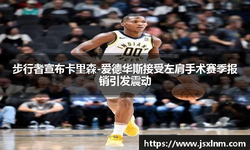 步行者宣布卡里森-爱德华斯接受左肩手术赛季报销引发震动