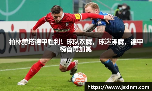 柏林赫塔德甲胜利！球队欢腾，球迷沸腾，德甲榜首再加冕