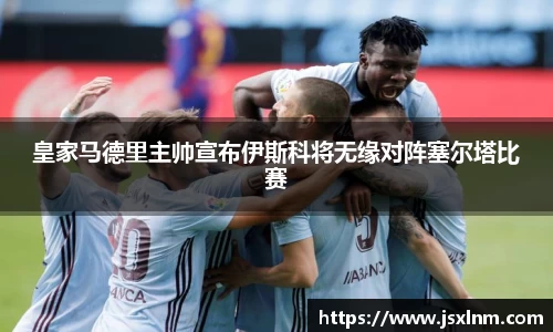 皇家马德里主帅宣布伊斯科将无缘对阵塞尔塔比赛