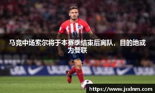 马竞中场索尔将于本赛季结束后离队，目的地或为曼联