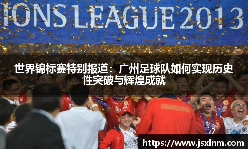 世界锦标赛特别报道：广州足球队如何实现历史性突破与辉煌成就