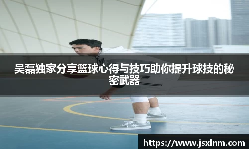 吴磊独家分享篮球心得与技巧助你提升球技的秘密武器