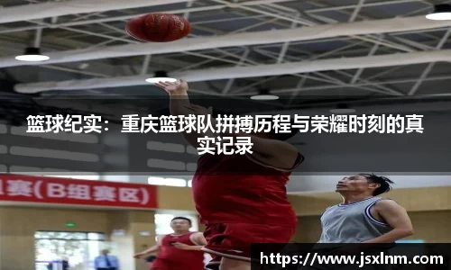 篮球纪实：重庆篮球队拼搏历程与荣耀时刻的真实记录