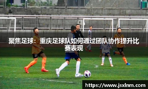 聚焦足球：重庆足球队如何通过团队协作提升比赛表现