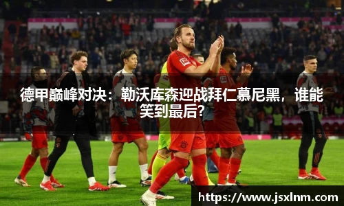 德甲巅峰对决：勒沃库森迎战拜仁慕尼黑，谁能笑到最后？