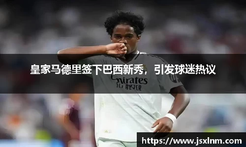 皇家马德里签下巴西新秀，引发球迷热议