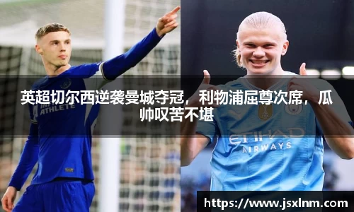英超切尔西逆袭曼城夺冠，利物浦屈尊次席，瓜帅叹苦不堪