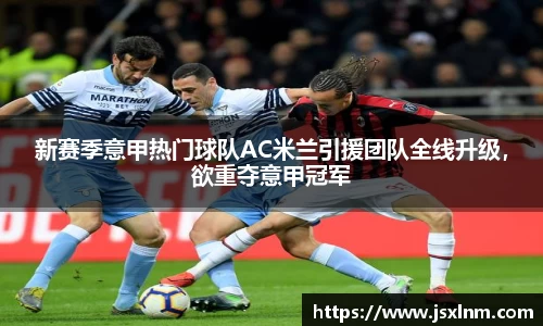 新赛季意甲热门球队AC米兰引援团队全线升级，欲重夺意甲冠军