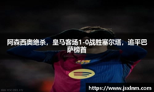 阿森西奥绝杀，皇马客场1-0战胜塞尔塔，追平巴萨榜首