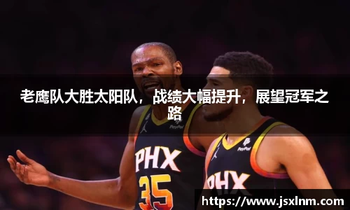 老鹰队大胜太阳队，战绩大幅提升，展望冠军之路
