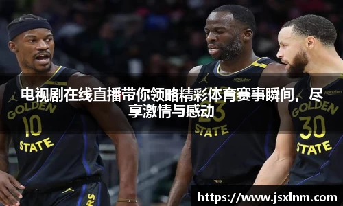 电视剧在线直播带你领略精彩体育赛事瞬间，尽享激情与感动