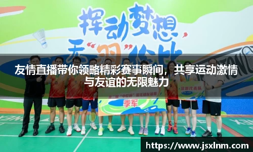 友情直播带你领略精彩赛事瞬间，共享运动激情与友谊的无限魅力
