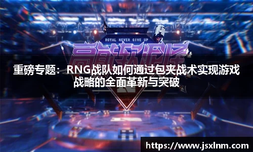 重磅专题：RNG战队如何通过包夹战术实现游戏战略的全面革新与突破