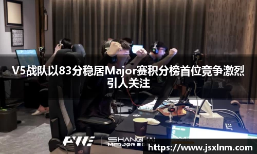 V5战队以83分稳居Major赛积分榜首位竞争激烈引人关注