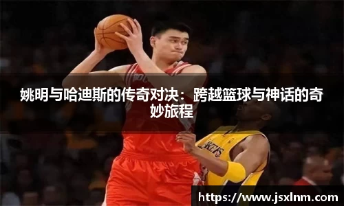 姚明与哈迪斯的传奇对决：跨越篮球与神话的奇妙旅程