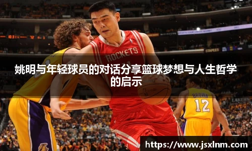 姚明与年轻球员的对话分享篮球梦想与人生哲学的启示