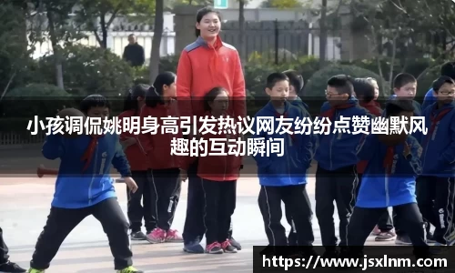 小孩调侃姚明身高引发热议网友纷纷点赞幽默风趣的互动瞬间