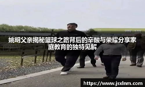 姚明父亲揭秘篮球之路背后的辛酸与荣耀分享家庭教育的独特见解