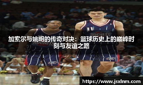 加索尔与姚明的传奇对决：篮球历史上的巅峰时刻与友谊之路