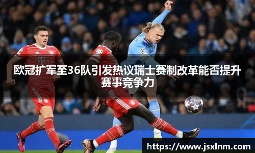 欧冠扩军至36队引发热议瑞士赛制改革能否提升赛事竞争力