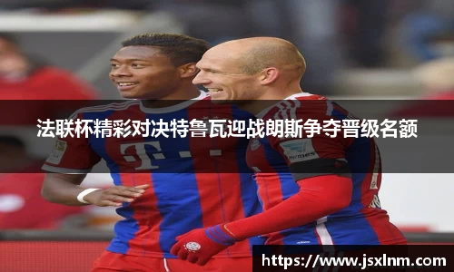 法联杯精彩对决特鲁瓦迎战朗斯争夺晋级名额