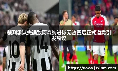 裁判承认失误致阿森纳进球无效赛后正式道歉引发热议