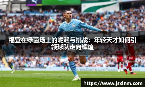 福登在绿茵场上的崛起与挑战：年轻天才如何引领球队走向辉煌