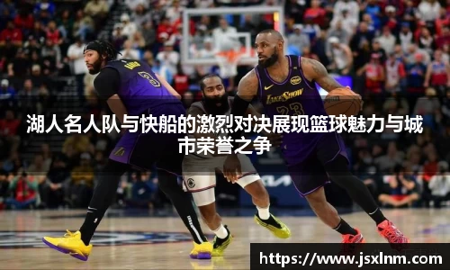 湖人名人队与快船的激烈对决展现篮球魅力与城市荣誉之争