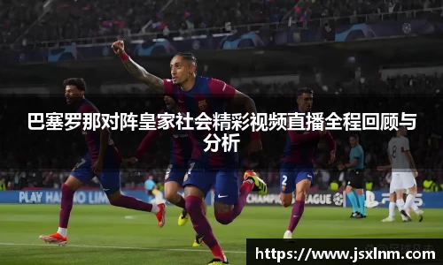 巴塞罗那对阵皇家社会精彩视频直播全程回顾与分析