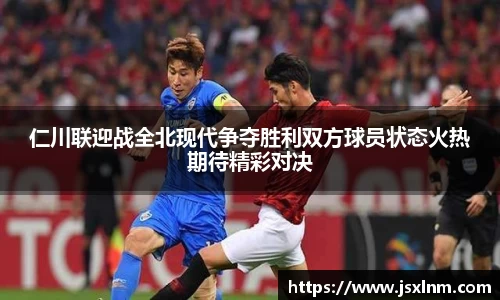 仁川联迎战全北现代争夺胜利双方球员状态火热期待精彩对决