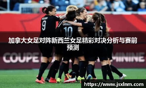 加拿大女足对阵新西兰女足精彩对决分析与赛前预测