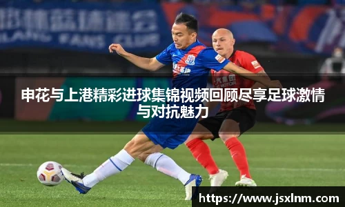 申花与上港精彩进球集锦视频回顾尽享足球激情与对抗魅力