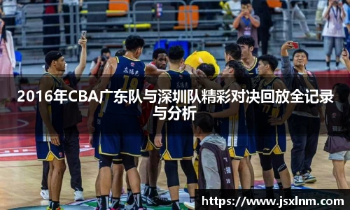 2016年CBA广东队与深圳队精彩对决回放全记录与分析