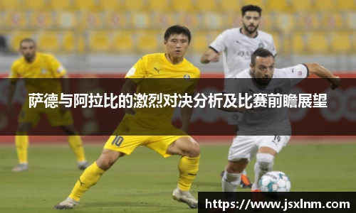萨德与阿拉比的激烈对决分析及比赛前瞻展望