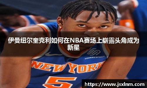 伊曼纽尔奎克利如何在NBA赛场上崭露头角成为新星