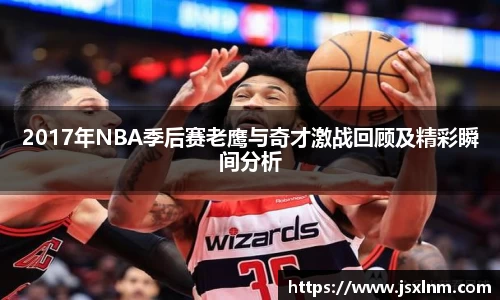 2017年NBA季后赛老鹰与奇才激战回顾及精彩瞬间分析