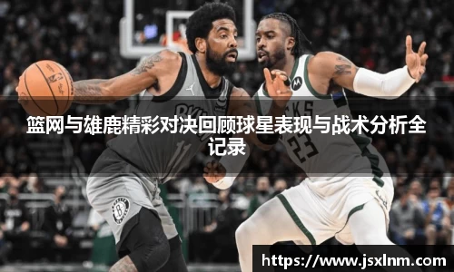 篮网与雄鹿精彩对决回顾球星表现与战术分析全记录
