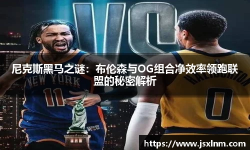 尼克斯黑马之谜：布伦森与OG组合净效率领跑联盟的秘密解析