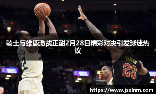 骑士与雄鹿激战正酣2月28日精彩对决引发球迷热议