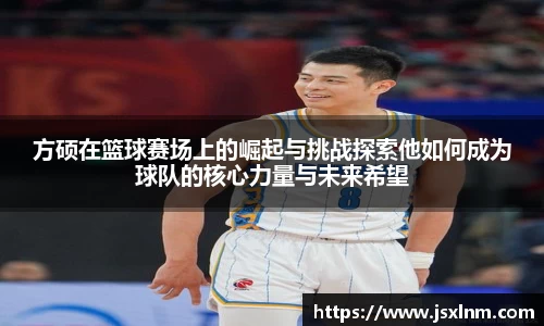 方硕在篮球赛场上的崛起与挑战探索他如何成为球队的核心力量与未来希望