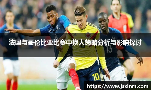 法国与哥伦比亚比赛中换人策略分析与影响探讨