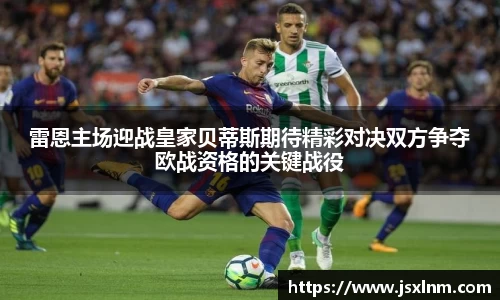 雷恩主场迎战皇家贝蒂斯期待精彩对决双方争夺欧战资格的关键战役