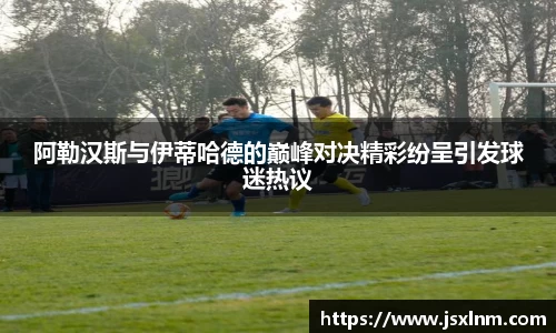 阿勒汉斯与伊蒂哈德的巅峰对决精彩纷呈引发球迷热议