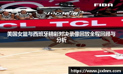 美国女篮与西班牙精彩对决录像回放全程回顾与分析