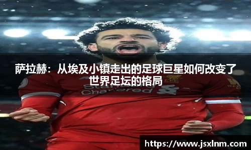 萨拉赫：从埃及小镇走出的足球巨星如何改变了世界足坛的格局
