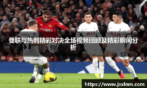曼联与热刺精彩对决全场视频回顾及精彩瞬间分析