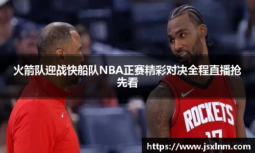 火箭队迎战快船队NBA正赛精彩对决全程直播抢先看