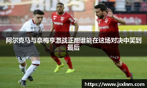 阿尔克马与奈梅亨激战正酣谁能在这场对决中笑到最后